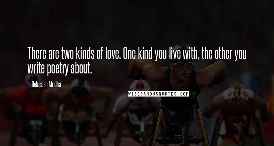 Debasish Mridha Quotes: There are two kinds of love. One kind you live with, the other you write poetry about.