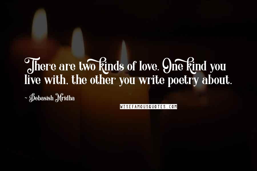 Debasish Mridha Quotes: There are two kinds of love. One kind you live with, the other you write poetry about.