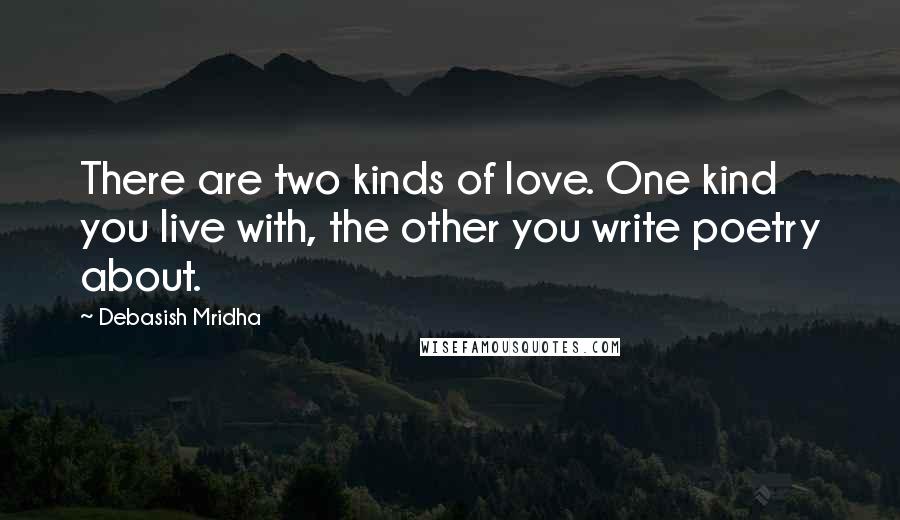 Debasish Mridha Quotes: There are two kinds of love. One kind you live with, the other you write poetry about.