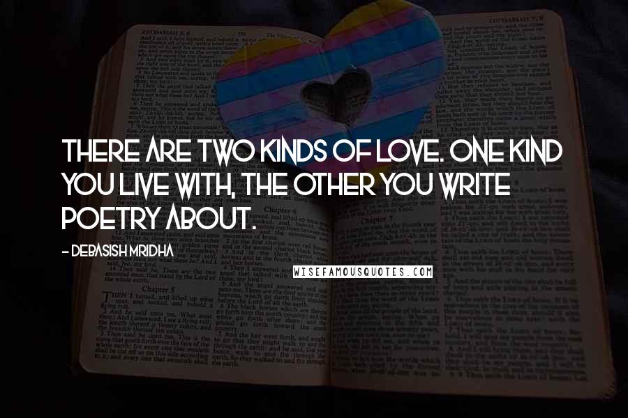 Debasish Mridha Quotes: There are two kinds of love. One kind you live with, the other you write poetry about.