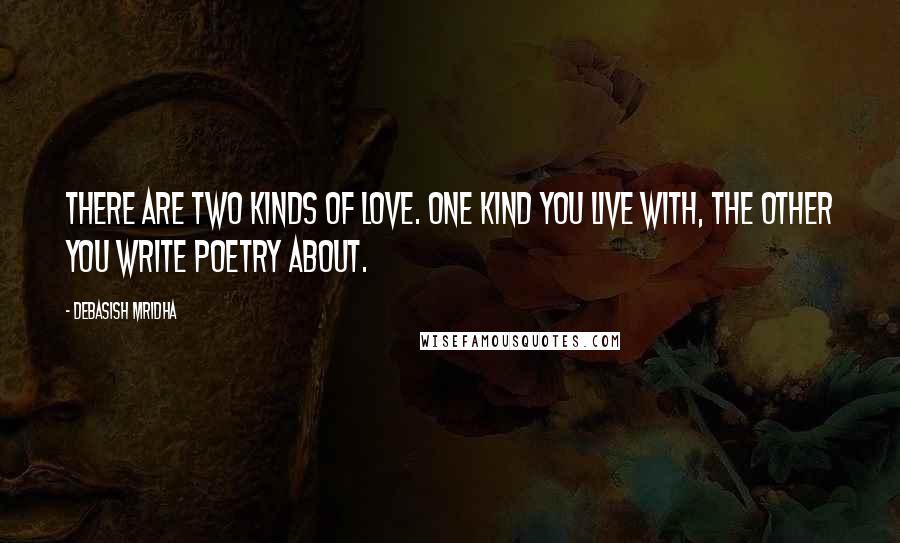 Debasish Mridha Quotes: There are two kinds of love. One kind you live with, the other you write poetry about.