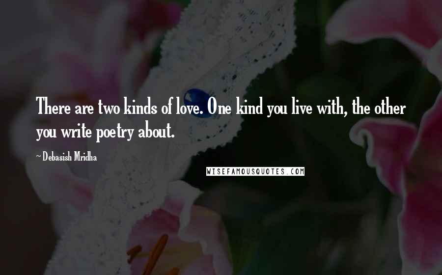 Debasish Mridha Quotes: There are two kinds of love. One kind you live with, the other you write poetry about.