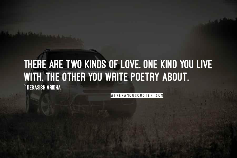 Debasish Mridha Quotes: There are two kinds of love. One kind you live with, the other you write poetry about.