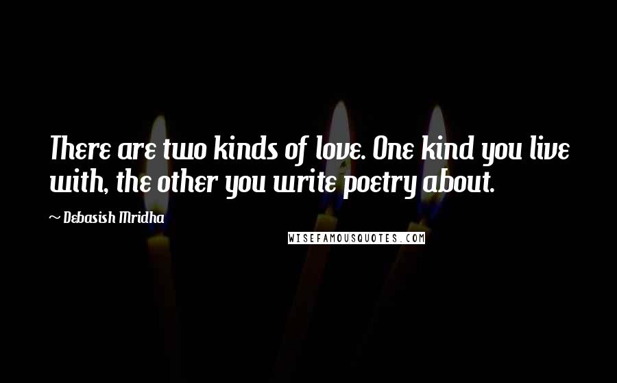 Debasish Mridha Quotes: There are two kinds of love. One kind you live with, the other you write poetry about.