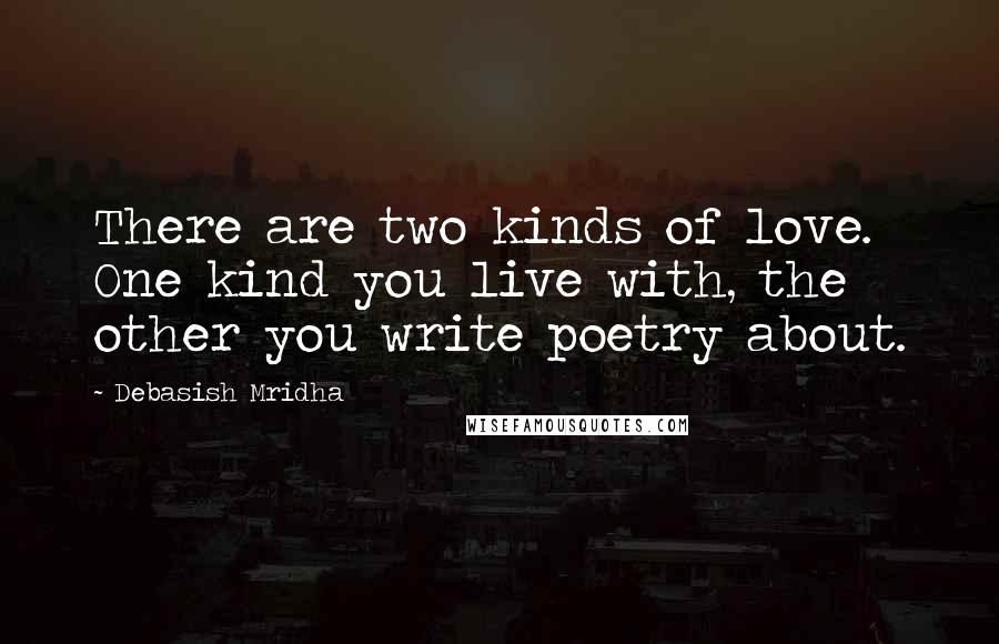 Debasish Mridha Quotes: There are two kinds of love. One kind you live with, the other you write poetry about.