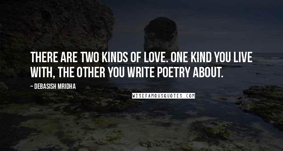 Debasish Mridha Quotes: There are two kinds of love. One kind you live with, the other you write poetry about.