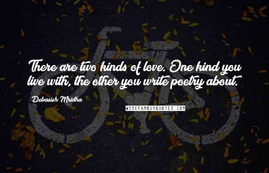 Debasish Mridha Quotes: There are two kinds of love. One kind you live with, the other you write poetry about.