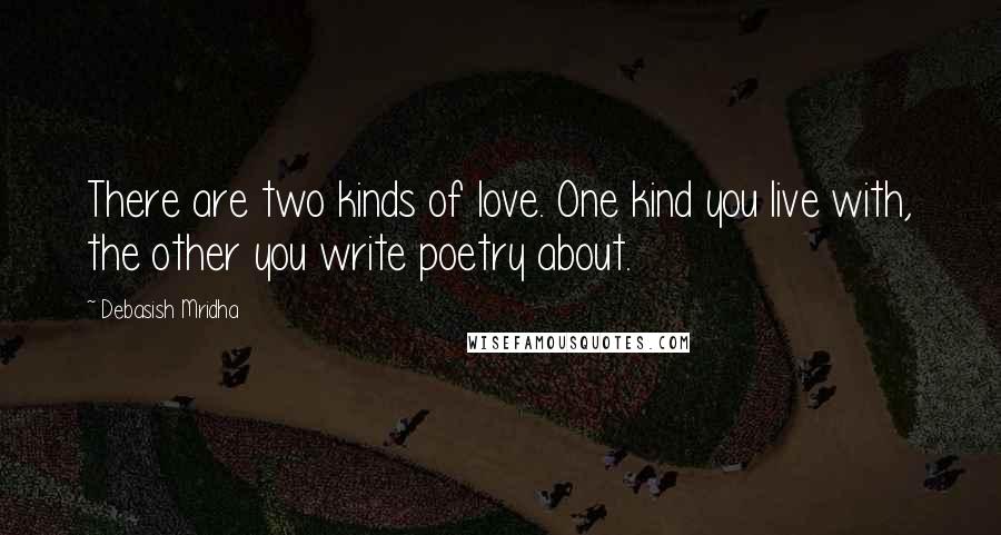 Debasish Mridha Quotes: There are two kinds of love. One kind you live with, the other you write poetry about.