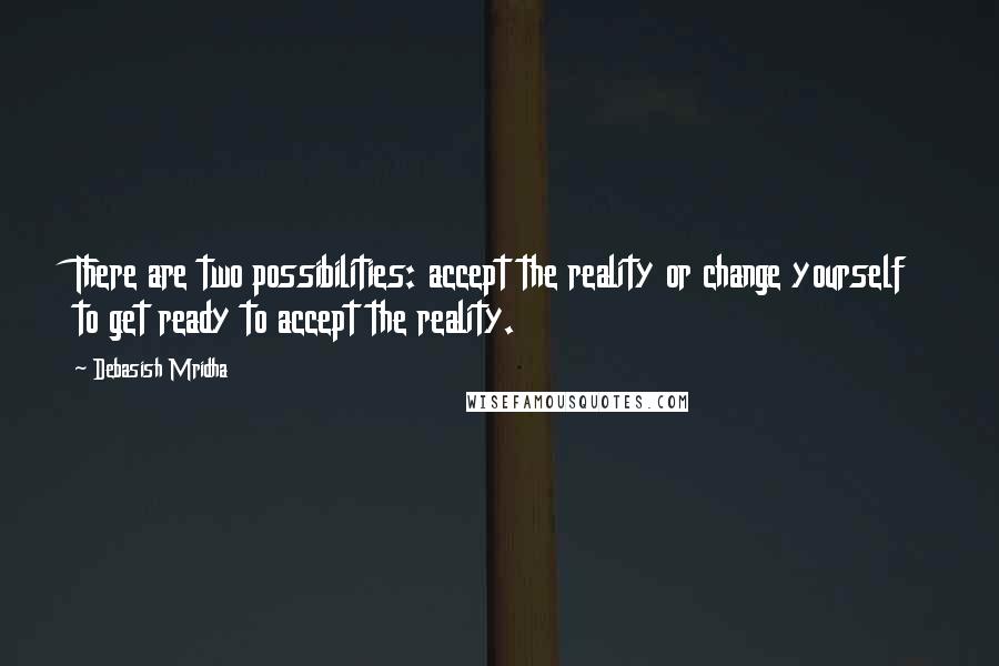 Debasish Mridha Quotes: There are two possibilities: accept the reality or change yourself to get ready to accept the reality.