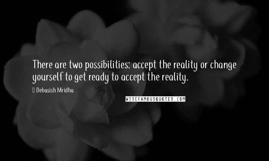 Debasish Mridha Quotes: There are two possibilities: accept the reality or change yourself to get ready to accept the reality.