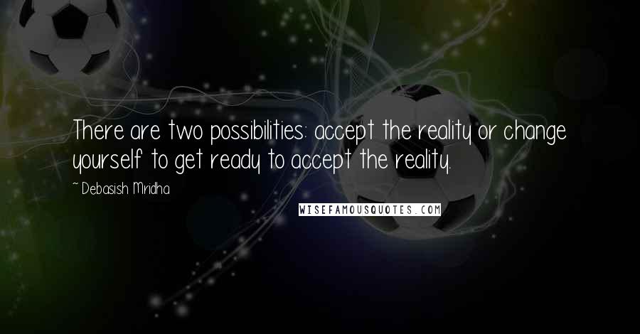 Debasish Mridha Quotes: There are two possibilities: accept the reality or change yourself to get ready to accept the reality.