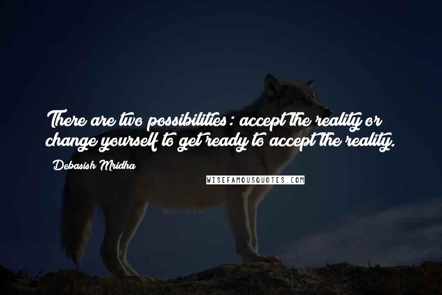 Debasish Mridha Quotes: There are two possibilities: accept the reality or change yourself to get ready to accept the reality.