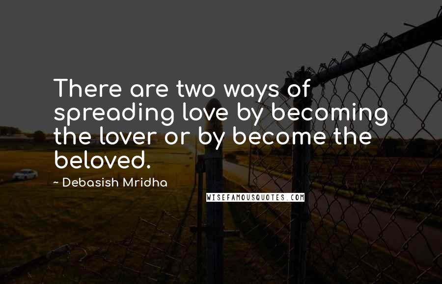 Debasish Mridha Quotes: There are two ways of spreading love by becoming the lover or by become the beloved.