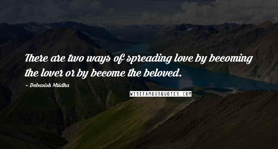 Debasish Mridha Quotes: There are two ways of spreading love by becoming the lover or by become the beloved.