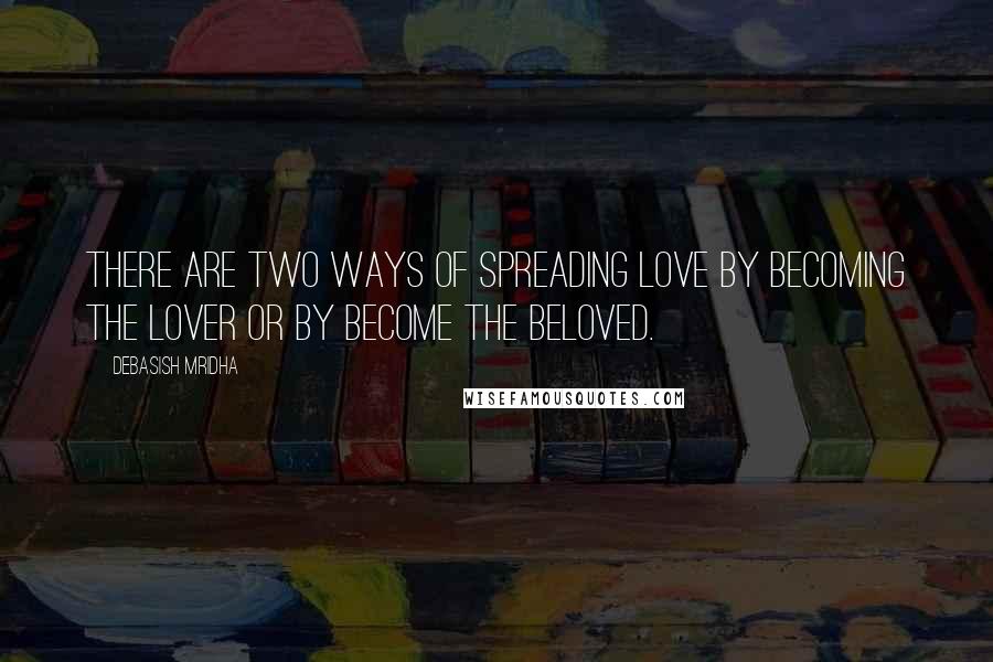 Debasish Mridha Quotes: There are two ways of spreading love by becoming the lover or by become the beloved.