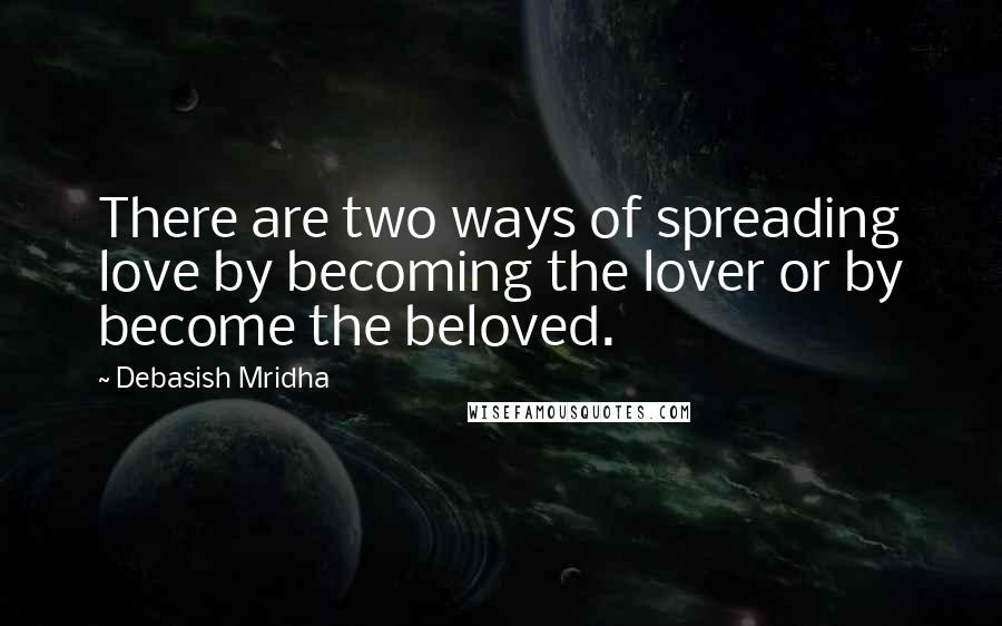 Debasish Mridha Quotes: There are two ways of spreading love by becoming the lover or by become the beloved.