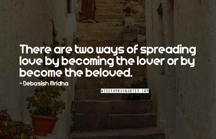 Debasish Mridha Quotes: There are two ways of spreading love by becoming the lover or by become the beloved.