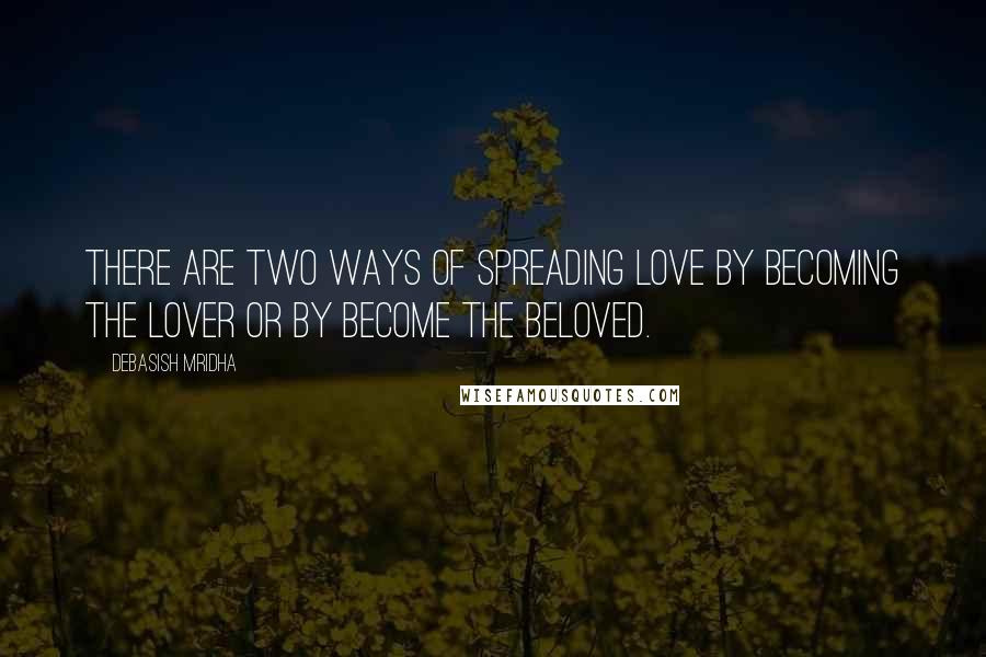 Debasish Mridha Quotes: There are two ways of spreading love by becoming the lover or by become the beloved.