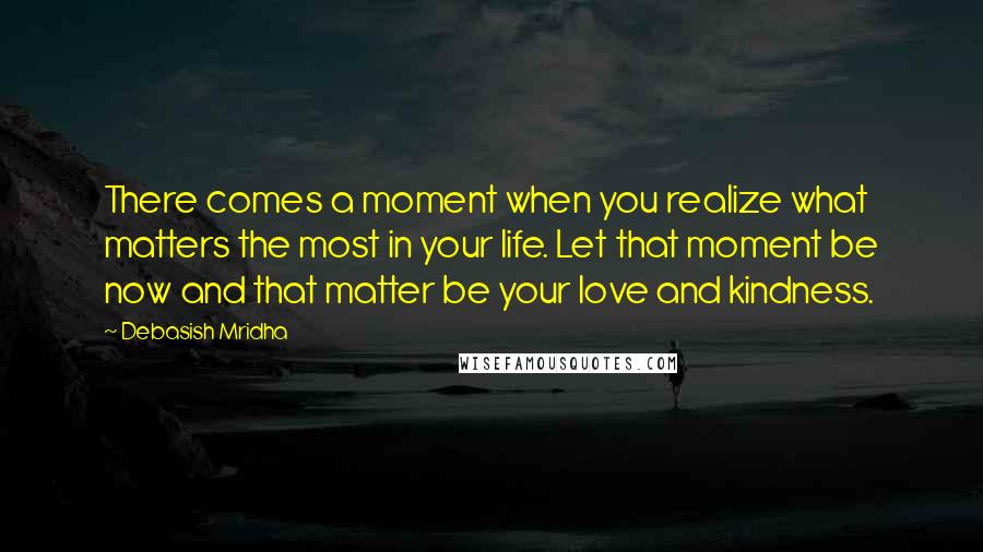 Debasish Mridha Quotes: There comes a moment when you realize what matters the most in your life. Let that moment be now and that matter be your love and kindness.