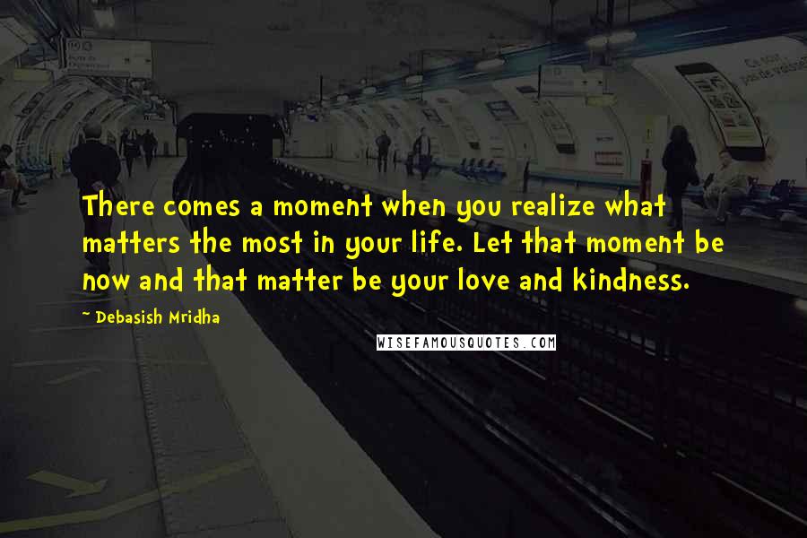 Debasish Mridha Quotes: There comes a moment when you realize what matters the most in your life. Let that moment be now and that matter be your love and kindness.