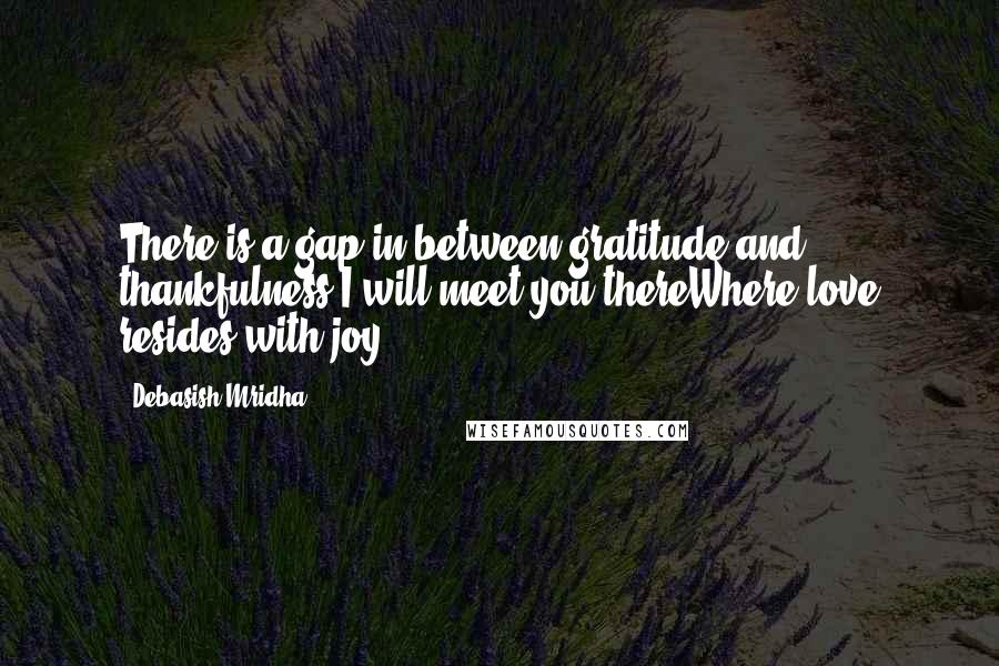 Debasish Mridha Quotes: There is a gap in between gratitude and thankfulness I will meet you thereWhere love resides with joy.