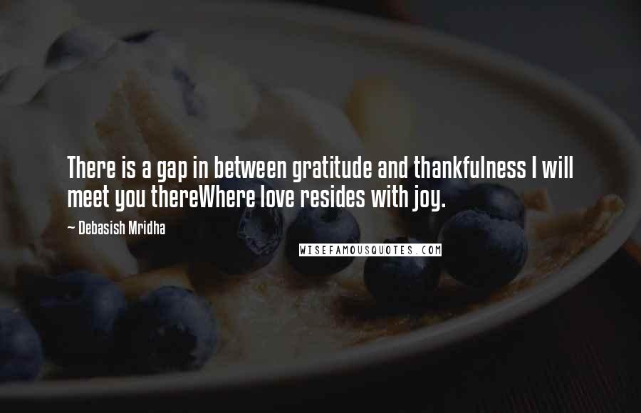 Debasish Mridha Quotes: There is a gap in between gratitude and thankfulness I will meet you thereWhere love resides with joy.