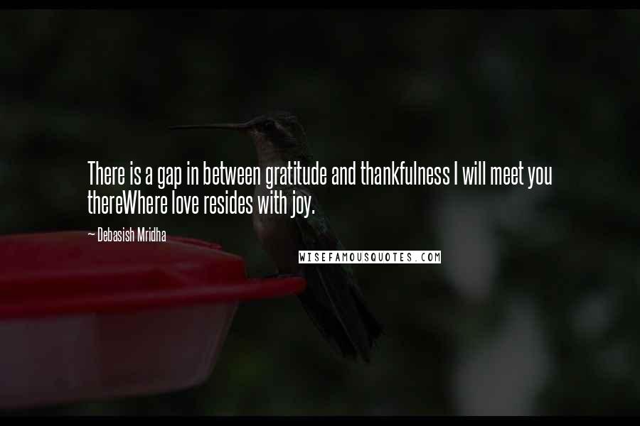 Debasish Mridha Quotes: There is a gap in between gratitude and thankfulness I will meet you thereWhere love resides with joy.