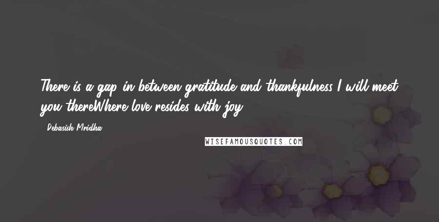 Debasish Mridha Quotes: There is a gap in between gratitude and thankfulness I will meet you thereWhere love resides with joy.