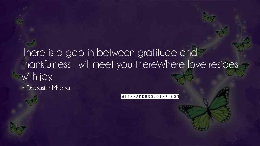 Debasish Mridha Quotes: There is a gap in between gratitude and thankfulness I will meet you thereWhere love resides with joy.