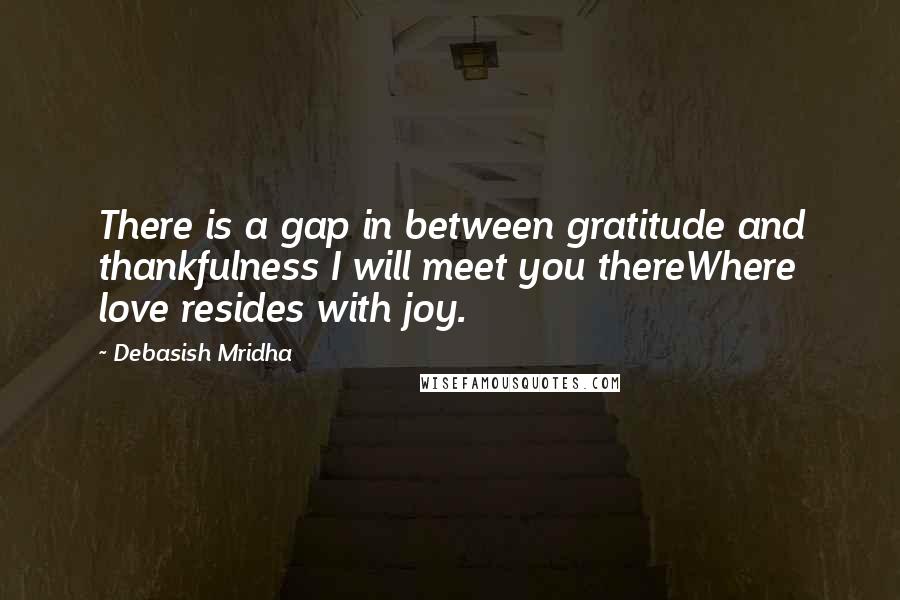 Debasish Mridha Quotes: There is a gap in between gratitude and thankfulness I will meet you thereWhere love resides with joy.