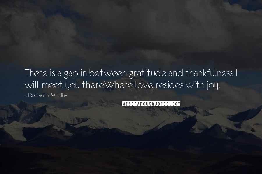 Debasish Mridha Quotes: There is a gap in between gratitude and thankfulness I will meet you thereWhere love resides with joy.