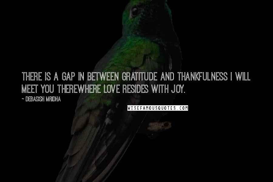 Debasish Mridha Quotes: There is a gap in between gratitude and thankfulness I will meet you thereWhere love resides with joy.