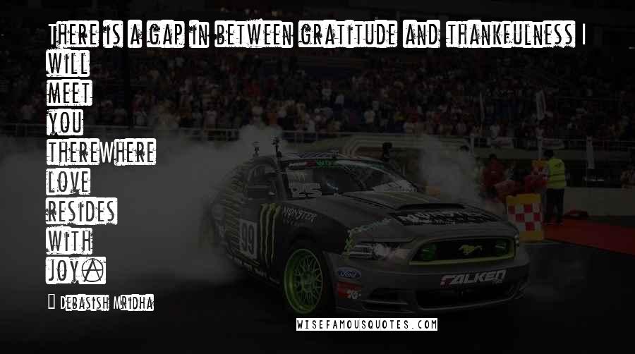 Debasish Mridha Quotes: There is a gap in between gratitude and thankfulness I will meet you thereWhere love resides with joy.