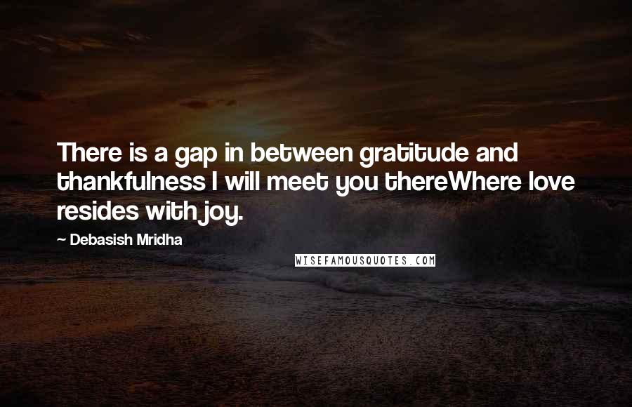 Debasish Mridha Quotes: There is a gap in between gratitude and thankfulness I will meet you thereWhere love resides with joy.