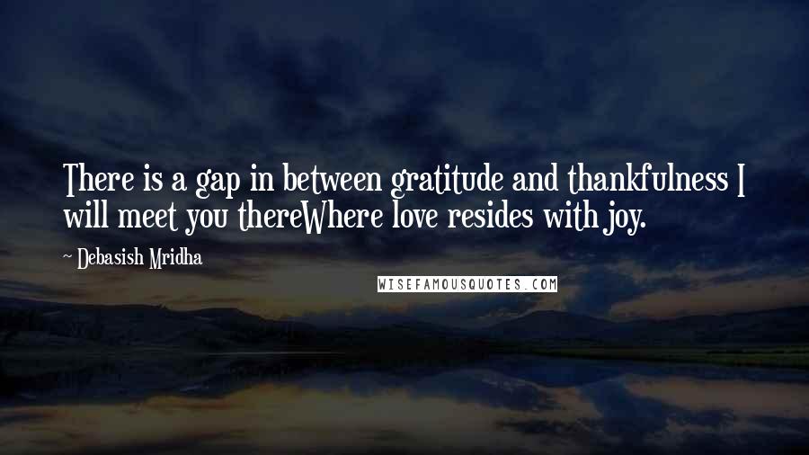 Debasish Mridha Quotes: There is a gap in between gratitude and thankfulness I will meet you thereWhere love resides with joy.