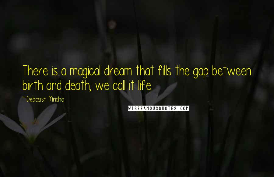 Debasish Mridha Quotes: There is a magical dream that fills the gap between birth and death; we call it life.