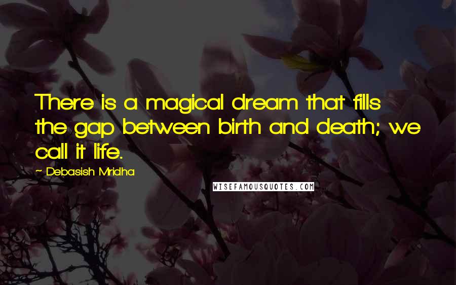 Debasish Mridha Quotes: There is a magical dream that fills the gap between birth and death; we call it life.