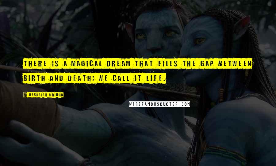 Debasish Mridha Quotes: There is a magical dream that fills the gap between birth and death; we call it life.