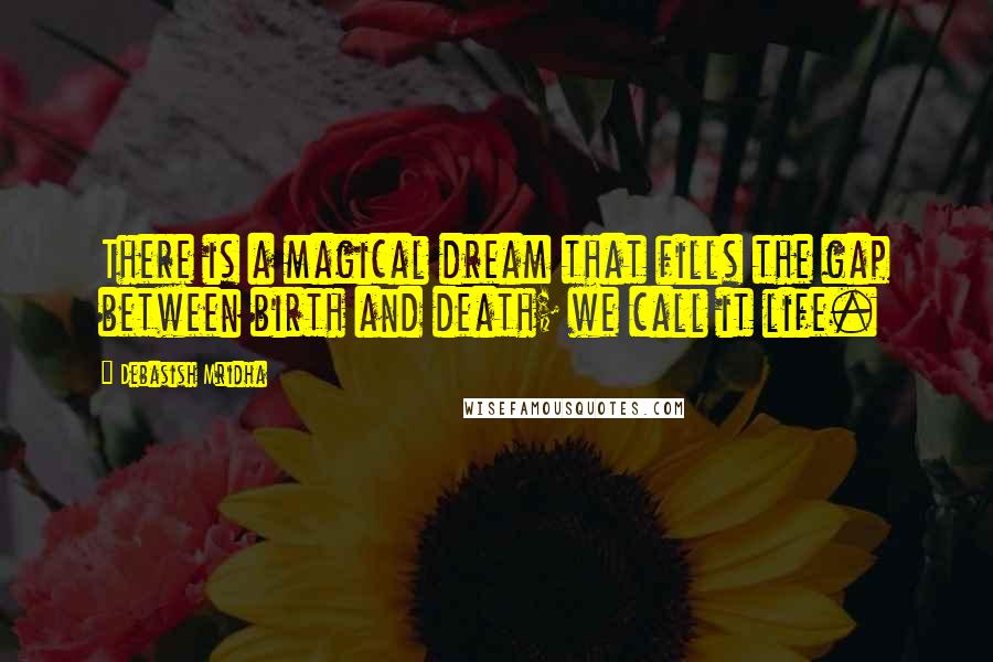 Debasish Mridha Quotes: There is a magical dream that fills the gap between birth and death; we call it life.