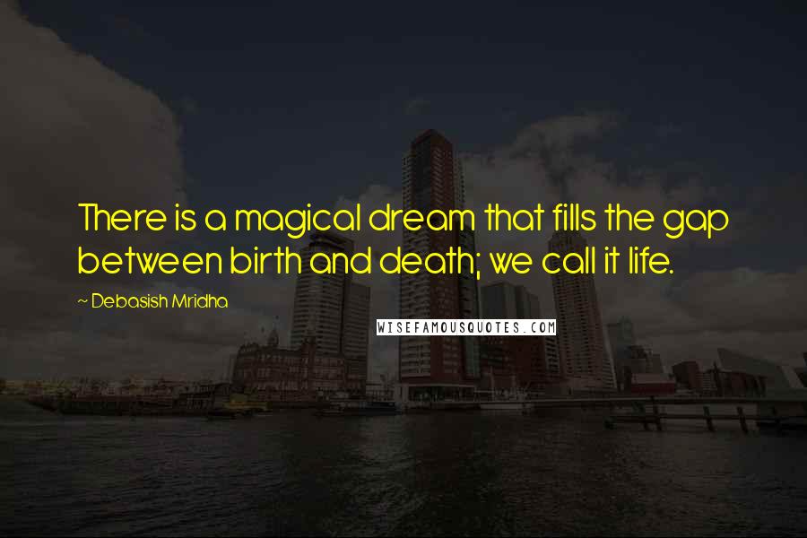 Debasish Mridha Quotes: There is a magical dream that fills the gap between birth and death; we call it life.