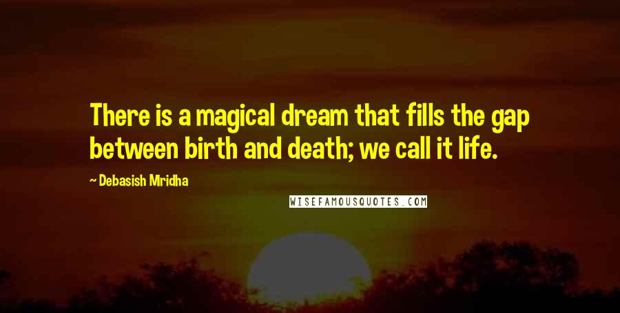 Debasish Mridha Quotes: There is a magical dream that fills the gap between birth and death; we call it life.