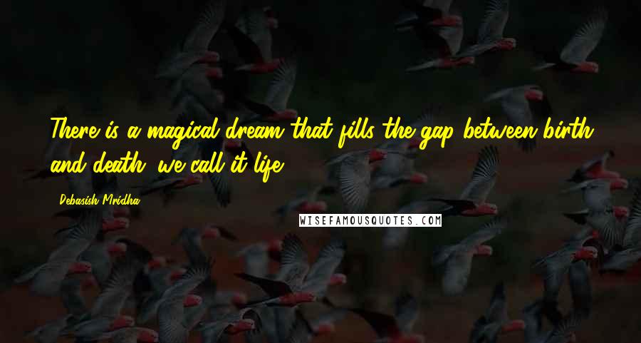 Debasish Mridha Quotes: There is a magical dream that fills the gap between birth and death; we call it life.