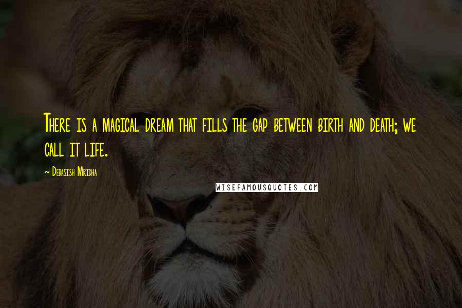 Debasish Mridha Quotes: There is a magical dream that fills the gap between birth and death; we call it life.