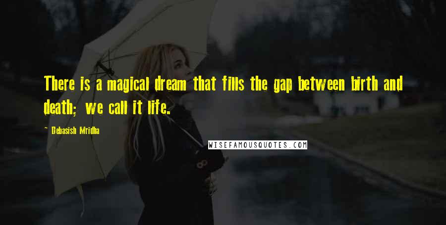 Debasish Mridha Quotes: There is a magical dream that fills the gap between birth and death; we call it life.