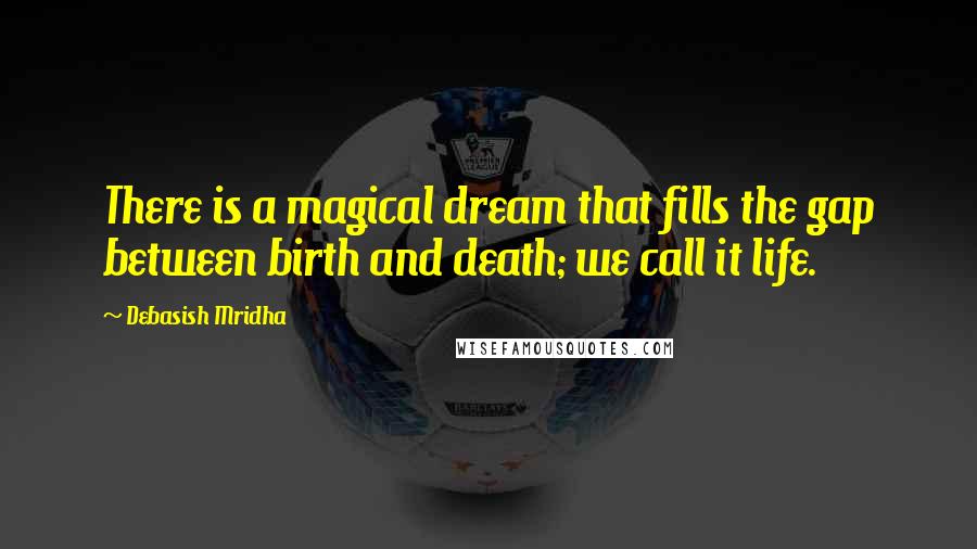 Debasish Mridha Quotes: There is a magical dream that fills the gap between birth and death; we call it life.