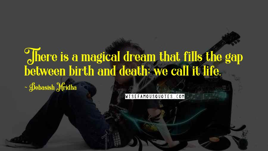 Debasish Mridha Quotes: There is a magical dream that fills the gap between birth and death; we call it life.