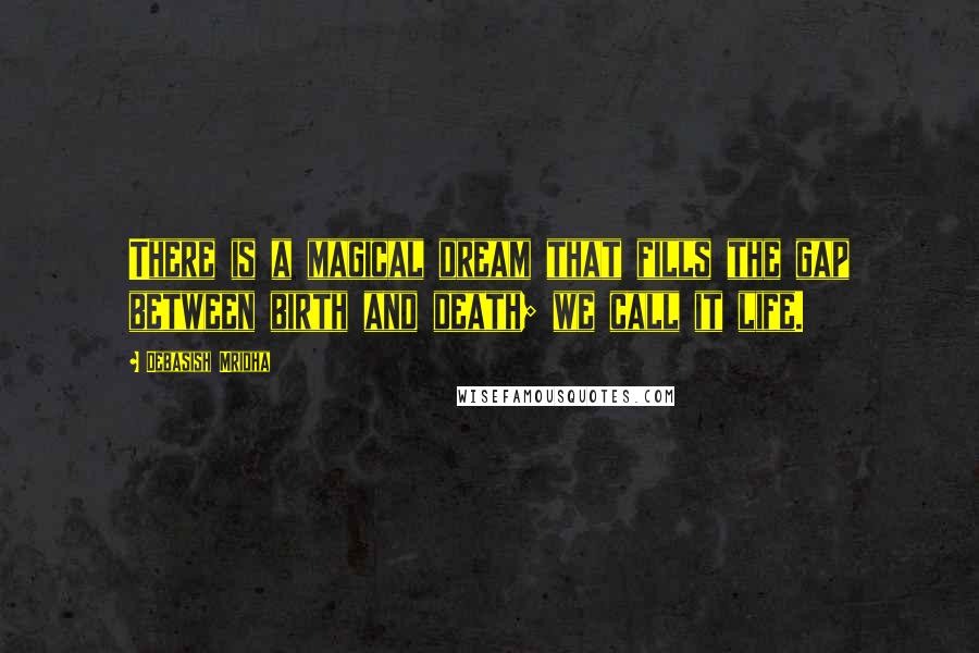 Debasish Mridha Quotes: There is a magical dream that fills the gap between birth and death; we call it life.