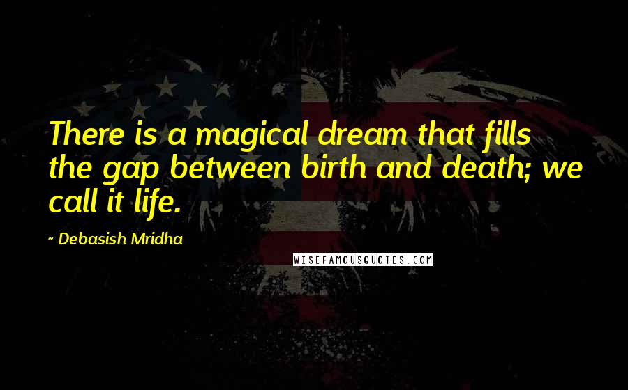 Debasish Mridha Quotes: There is a magical dream that fills the gap between birth and death; we call it life.