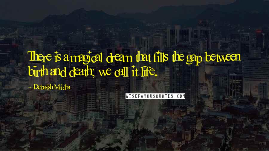 Debasish Mridha Quotes: There is a magical dream that fills the gap between birth and death; we call it life.