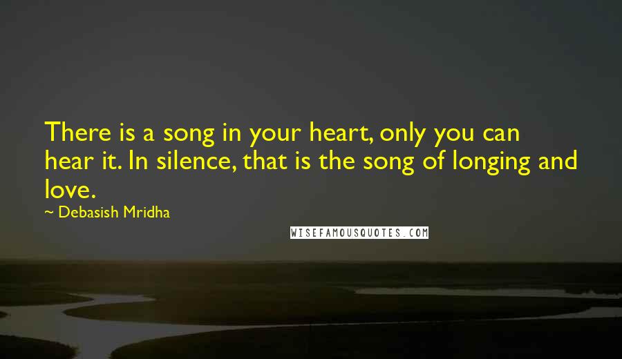 Debasish Mridha Quotes: There is a song in your heart, only you can hear it. In silence, that is the song of longing and love.